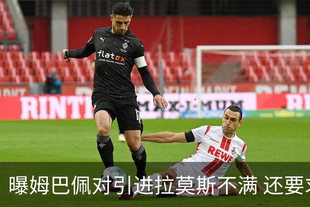 曝姆巴佩对引进拉莫斯不满 还要求终结南美帮特权